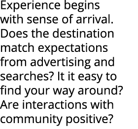Experience begins with sense of arrival. Does the destination match expectations from advertising and searches? It it...