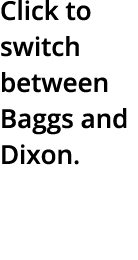 Click to switch between Baggs and Dixon.