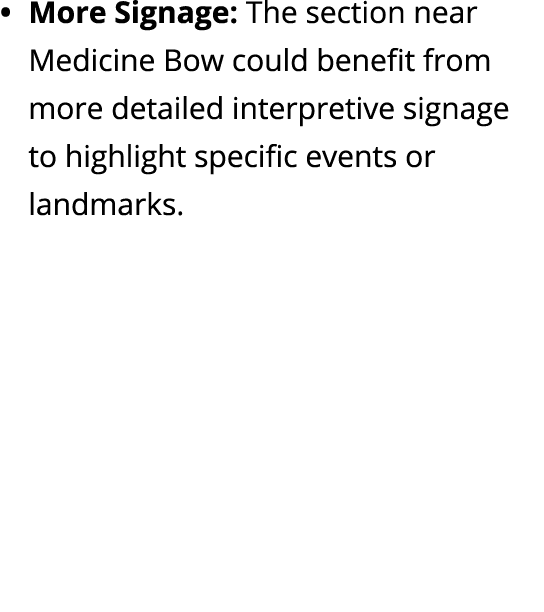 • More Signage: The section near Medicine Bow could benefit from more detailed interpretive signage to highlight spec...