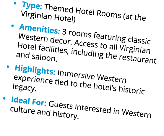 • Type: Themed Hotel Rooms (at the Virginian Hotel) • Amenities: 3 rooms featuring classic Western decor. Access to a...