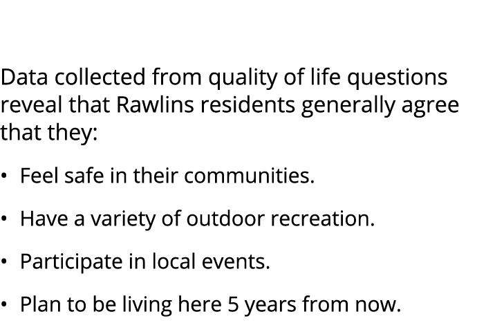  Data collected from quality of life questions reveal that Rawlins residents generally agree that they: • Feel safe i...