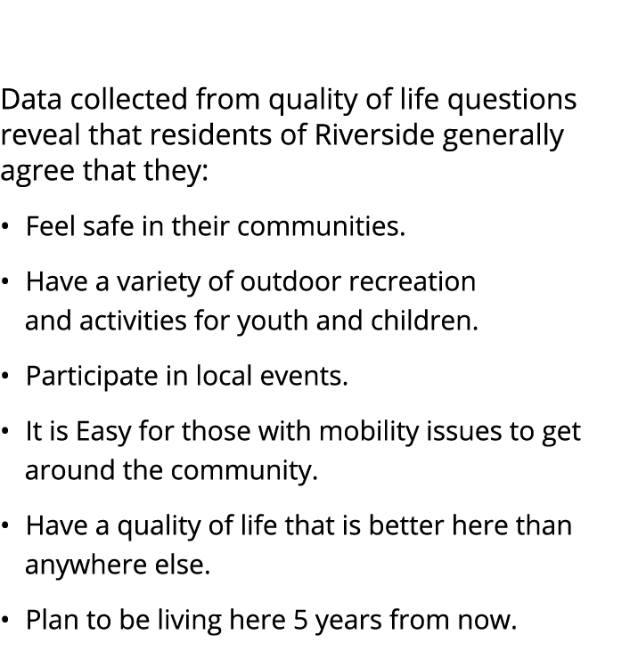  Data collected from quality of life questions reveal that residents of Riverside generally agree that they: • Feel s...
