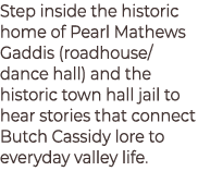 Step inside the historic home of Pearl Mathews Gaddis (roadhouse/dance hall) and the historic town hall jail to hear ...
